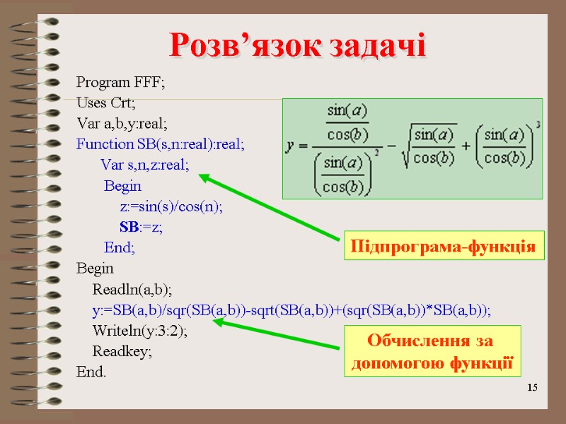 15 Розв’язок задачі Program FFF; Uses Crt; Var a,b,y:real; Function SB(s,n:real):real;   
